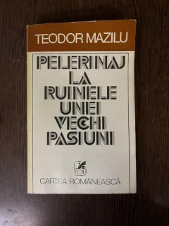 Teodor Mazilu Pelerinaj la ruinele unei vechi pasiuni