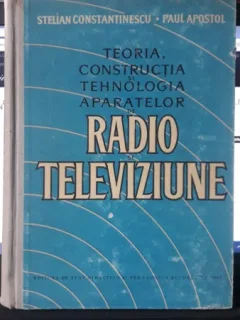 Teoria , Constructia si Tehnologia Aparatelor de Radio si Televiziune - Stelian Constantinescu , Paul Apostol