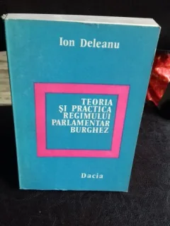 TEORIA SI PRACTICA REGIMULUI PARLAMENTAR BURGHEZ - ION DELEANU