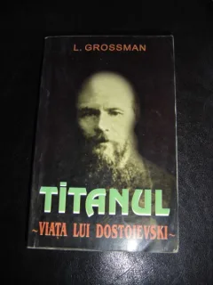 TITANUL. VIATA LUI DOSTOIEVSKI - L. GROSSMAN