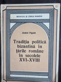 TRADITIA POLITICA BIZANTINA IN TARILE ROMANE IN SECOLELE XVI-XVIII DE ANDREI PIPPIDI