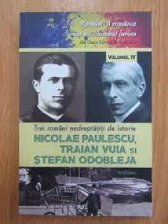 Trei romani nedreptatiti de istorie Nicolae Paulescu, Traian Vuia si Stefan Odobleja, vol.IV