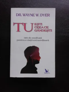 TU ESTI CEEA CE GANDESTI, 365 DE MEDITATII PENTRU O VIATA EXTRAORDINARA - WAYNE W. DYER