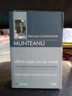 ULTIMII SAPTE ANI DE-ACASA. UN ZIARIST IN DOSARELE SECURITATII - NECULAI CONSTANTIN MUNTEANU