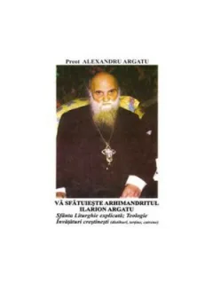 VA SFATUIESTE ARHIMANDRITUL ILARION ARGATU, SFANTA LITURGHIE, TEOLOGIE INVATATURI CRESTINESTI - ALEXANDRU ARGATU