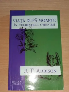 VIATA DUPA MOARTE IN CREDINTELE OMENIRII - J.T. ADDISON