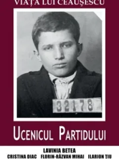 VIATA LUI CEAUSESCU. UCENICUL PARTIDULUI - LAVINIA BETEA
