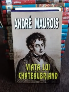 VIATA LUI CHATEAUBRIAND - ANDRE MAUROIS