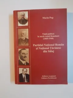 VIATA POLITICA IN NORD - VESTUL ROMANIEI 1869 - 1948 , PARTIDUL NATIONAL ROMAN SI NATIONAL TARANESC DIN SALAJ DE MARIN POP , 2007