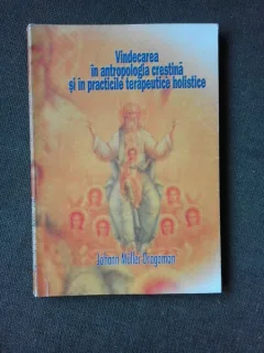 VINDECAREA IN ANTROPOLOGIA CRESTINA SI IN PRACTICILE TERAPEUTICE HOLISTICE - JOHANN MULLER-DRAGOMAN