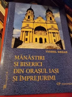 Viorel Erhan - Manastiri si Biserici din Orasul Iasi si Imprejurimi