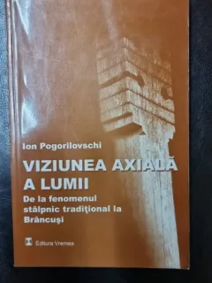 Viziunea axiala a lumii. De la fenomenul stâlpnic traditional la Brancusi - Ion Pogorilovschi