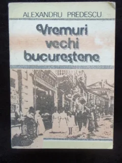VREMURI VECHI BUCURESTENE - ALEXANDRU PREDESCU