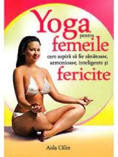 YOGA PENTRU FEMEILE CARE ASPIRA SA FIE SANATOASE, ARMONIOASE, INTELIGENTE SI FERICITE - AIDA CALIN