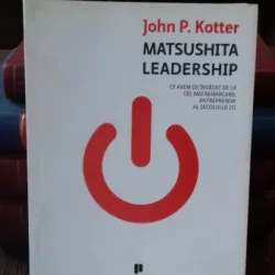 MATSUSHITA LEADERSHIP. Ce avem de invatat de la cel mai remarcabil antreprenor al secolului 20 - JOHN P. KOTTER