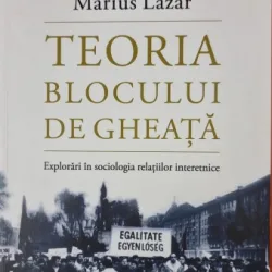Teoria blocului de gheata. Explorari in sociologia relatiilor interetnice - Marius Lazar